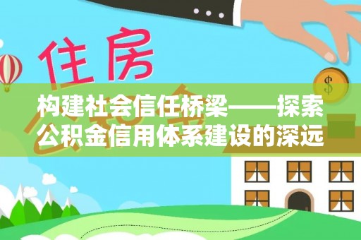 闵行构建社会信任桥梁——探索公积金信用体系建设的深远意义