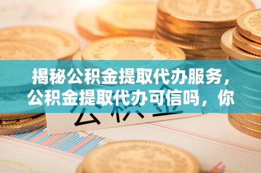 闵行揭秘公积金提取代办服务，公积金提取代办可信吗，你需要知道的真相