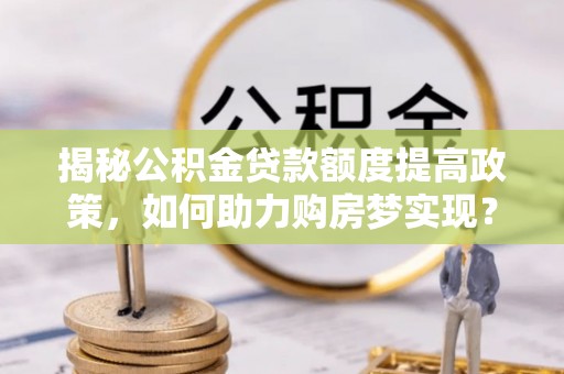 闵行揭秘公积金贷款额度提高政策，如何助力购房梦实现？