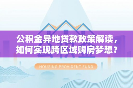 闵行公积金异地贷款政策解读，如何实现跨区域购房梦想？