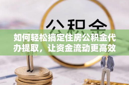 闵行如何轻松搞定住房公积金代办提取，让资金流动更高效
