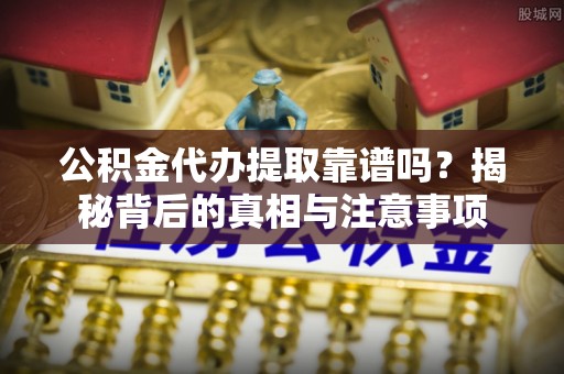 闵行公积金代办提取靠谱吗？揭秘背后的真相与注意事项