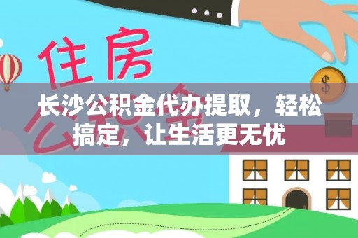 闵行长沙公积金代办提取，轻松搞定，让生活更无忧