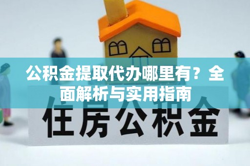 闵行公积金提取代办哪里有？全面解析与实用指南
