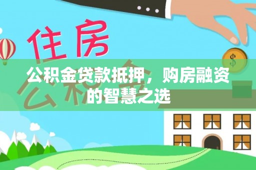 闵行公积金贷款抵押，购房融资的智慧之选