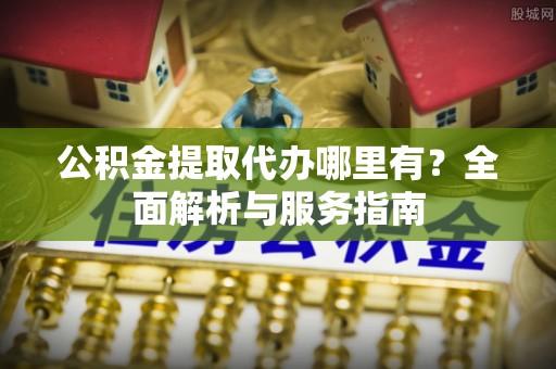 闵行公积金提取代办哪里有？全面解析与服务指南