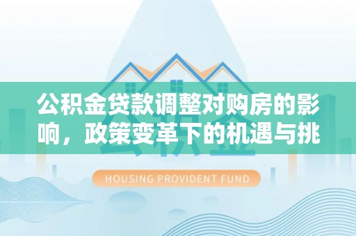 闵行公积金贷款调整对购房的影响，政策变革下的机遇与挑战