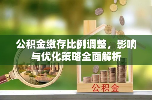 闵行公积金缴存比例调整，影响与优化策略全面解析