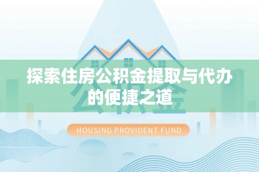 闵行探索住房公积金提取与代办的便捷之道
