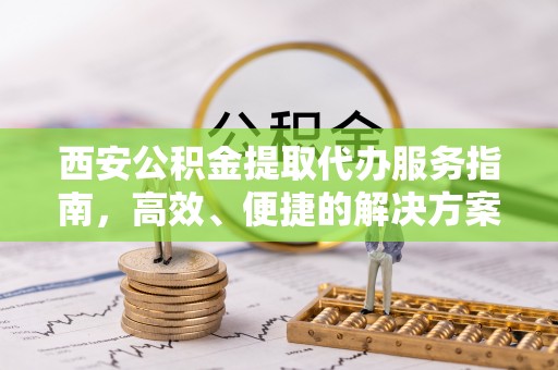 闵行西安公积金提取代办服务指南，高效、便捷的解决方案