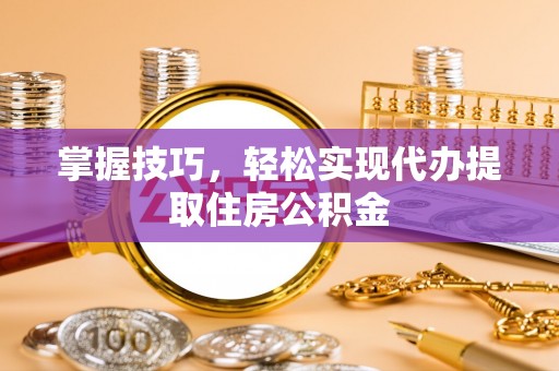 闵行掌握技巧，轻松实现代办提取住房公积金