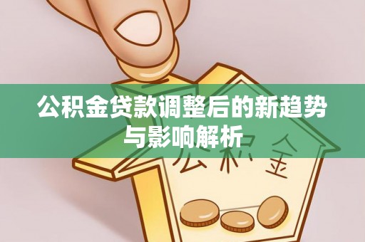 闵行公积金贷款调整后的新趋势与影响解析