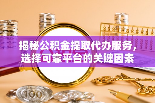 闵行揭秘公积金提取代办服务，选择可靠平台的关键因素