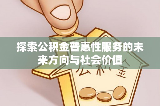 闵行探索公积金普惠性服务的未来方向与社会价值