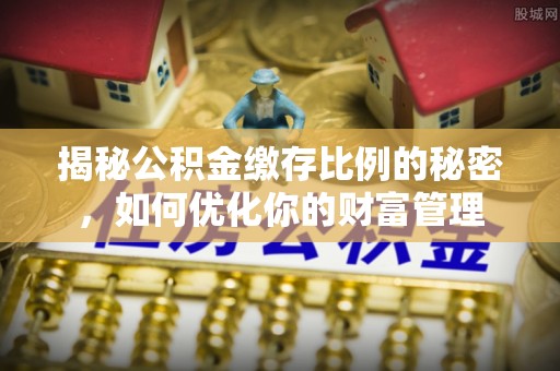 闵行揭秘公积金缴存比例的秘密，如何优化你的财富管理