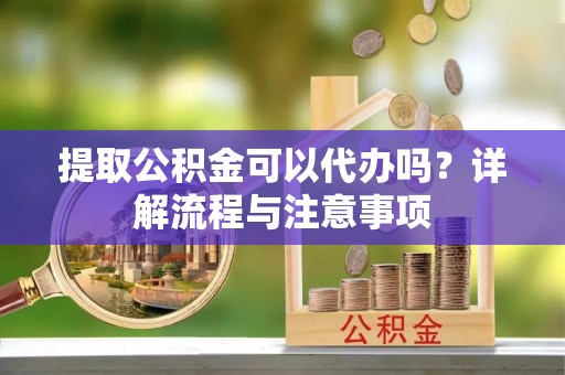 闵行提取公积金可以代办吗？详解流程与注意事项