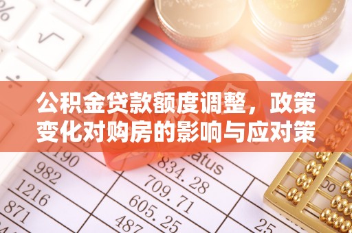 闵行公积金贷款额度调整，政策变化对购房的影响与应对策略