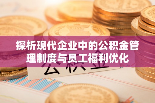 闵行探析现代企业中的公积金管理制度与员工福利优化