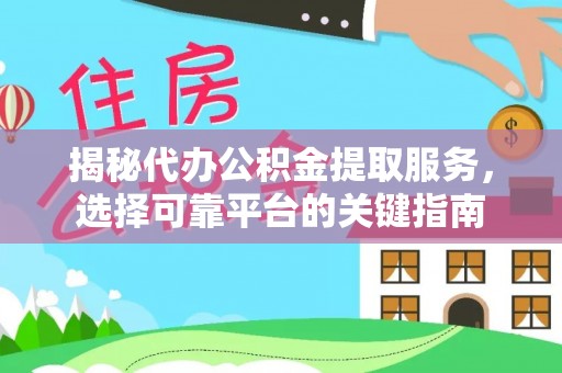 闵行揭秘代办公积金提取服务，选择可靠平台的关键指南