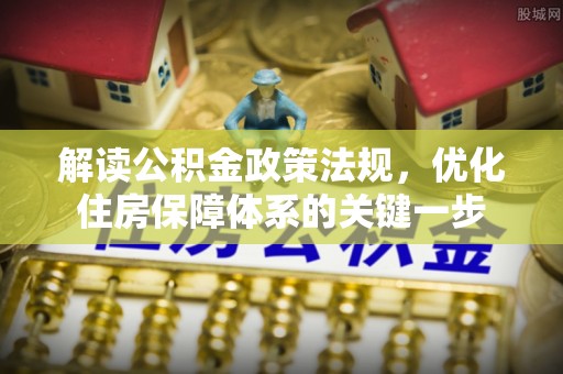 闵行解读公积金政策法规，优化住房保障体系的关键一步