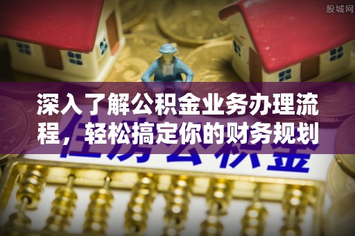 闵行深入了解公积金业务办理流程，轻松搞定你的财务规划