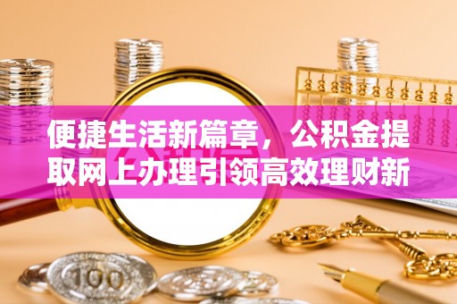 闵行便捷生活新篇章，公积金提取网上办理引领高效理财新趋势