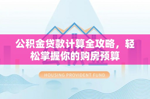 闵行公积金贷款计算全攻略，轻松掌握你的购房预算