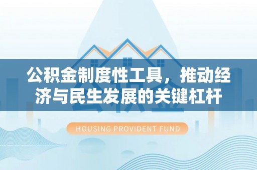 闵行公积金制度性工具，推动经济与民生发展的关键杠杆