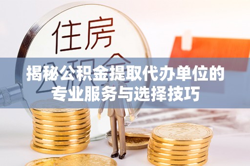 闵行揭秘公积金提取代办单位的专业服务与选择技巧