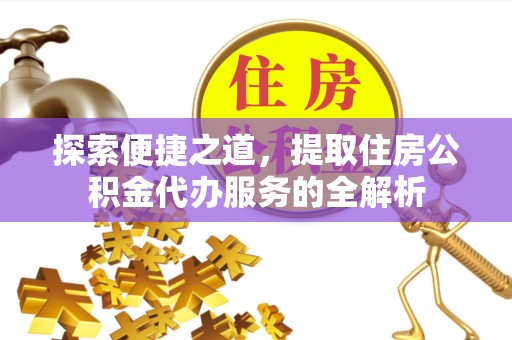 闵行探索便捷之道，提取住房公积金代办服务的全解析
