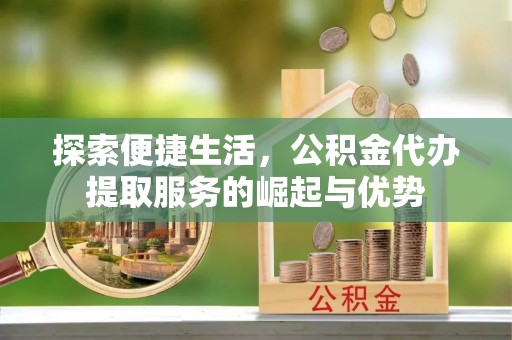 闵行探索便捷生活，公积金代办提取服务的崛起与优势