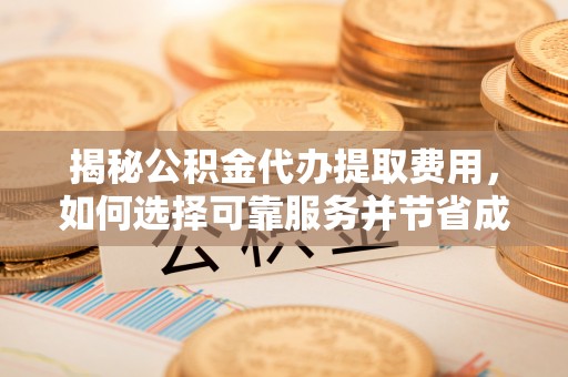 闵行揭秘公积金代办提取费用，如何选择可靠服务并节省成本