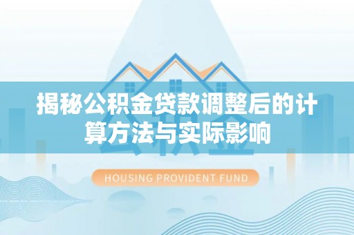 闵行揭秘公积金贷款调整后的计算方法与实际影响