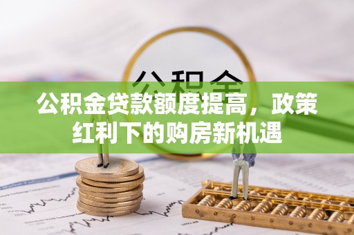闵行公积金贷款额度提高，政策红利下的购房新机遇