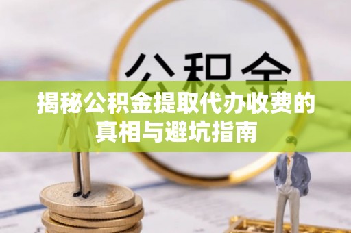 闵行揭秘公积金提取代办收费的真相与避坑指南