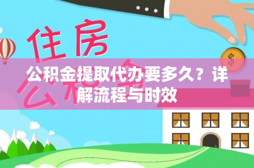 闵行公积金提取代办要多久？详解流程与时效