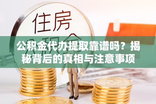 闵行公积金代办提取靠谱吗？揭秘背后的真相与注意事项