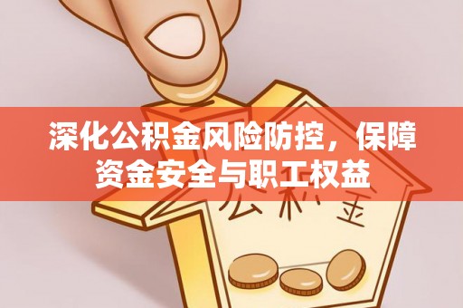 闵行深化公积金风险防控，保障资金安全与职工权益