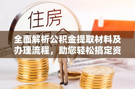 闵行全面解析公积金提取材料及办理流程，助您轻松搞定资金提取