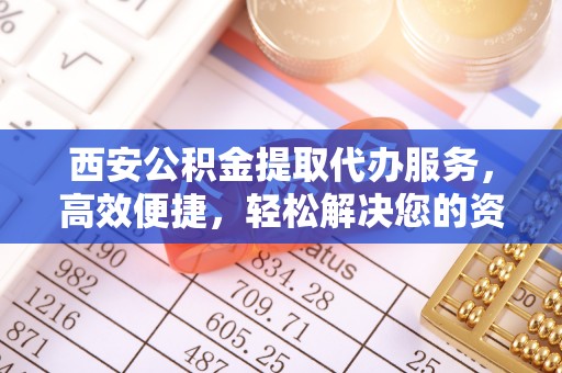 闵行西安公积金提取代办服务，高效便捷，轻松解决您的资金需求