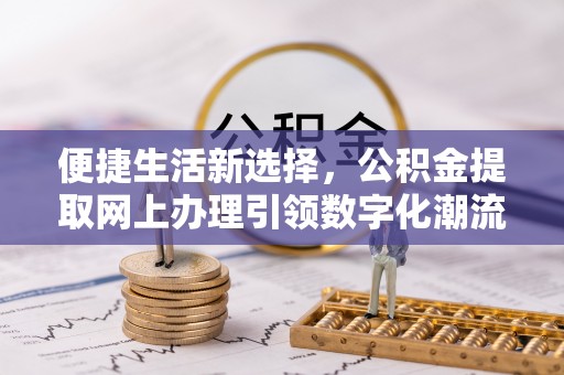 闵行便捷生活新选择，公积金提取网上办理引领数字化潮流