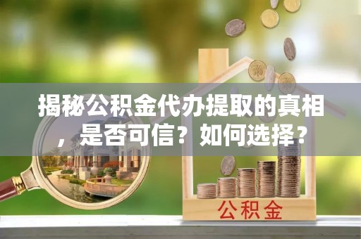 闵行揭秘公积金代办提取的真相，是否可信？如何选择？