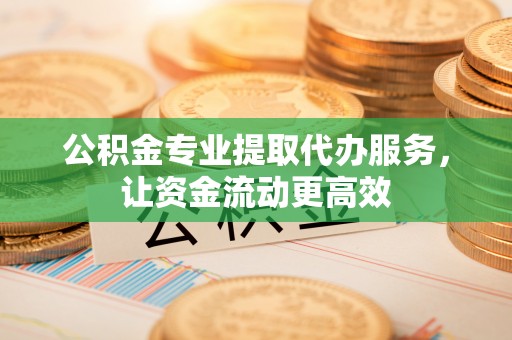 闵行公积金专业提取代办服务，让资金流动更高效