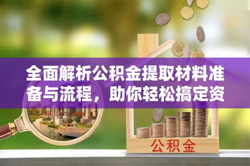 闵行全面解析公积金提取材料准备与流程，助你轻松搞定资金提取
