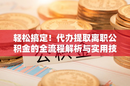 闵行轻松搞定！代办提取离职公积金的全流程解析与实用技巧