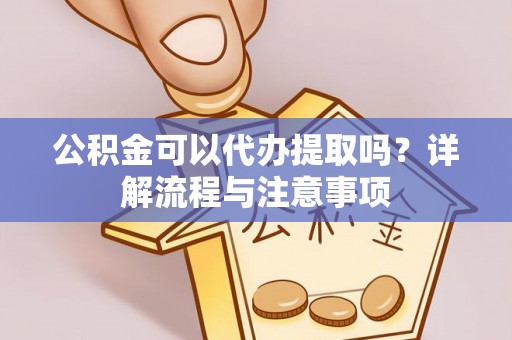 闵行公积金可以代办提取吗？详解流程与注意事项