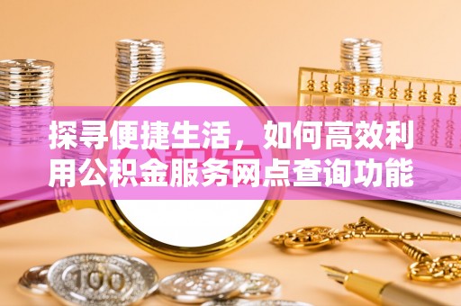 闵行探寻便捷生活，如何高效利用公积金服务网点查询功能