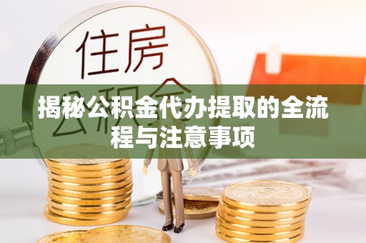 闵行揭秘公积金代办提取的全流程与注意事项