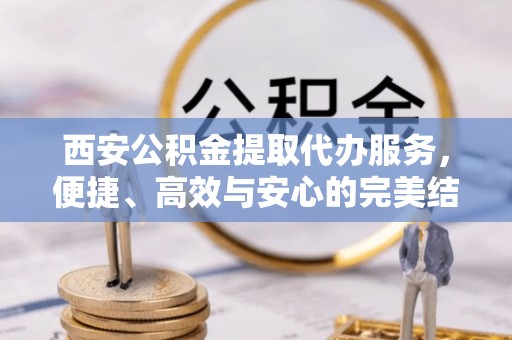 闵行西安公积金提取代办服务，便捷、高效与安心的完美结合