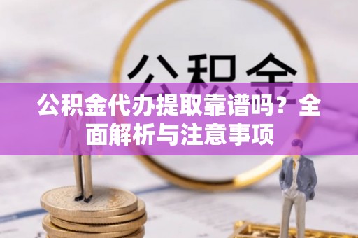 闵行公积金代办提取靠谱吗？全面解析与注意事项